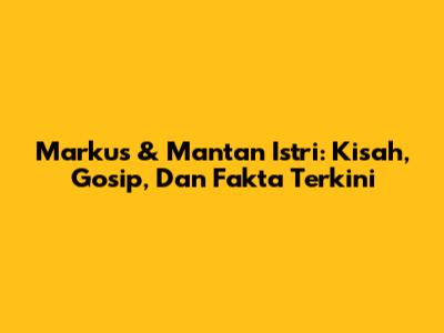 Markus & Mantan Istri: Kisah, Gosip, Dan Fakta Terkini