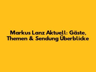 Markus Lanz Aktuell: Gäste, Themen & Sendung Überblicke