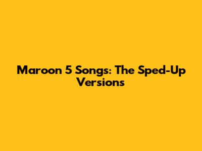Maroon 5 Songs: The Sped-Up Versions