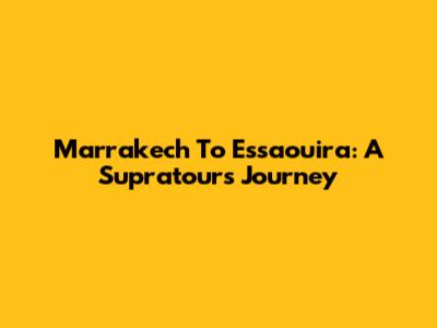 Marrakech To Essaouira: A Supratours Journey