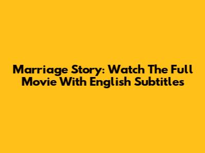 Marriage Story: Watch The Full Movie With English Subtitles
