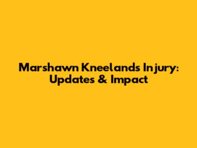 Marshawn Kneeland's Injury: Updates & Impact
