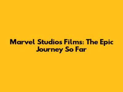 Marvel Studios Films: The Epic Journey So Far