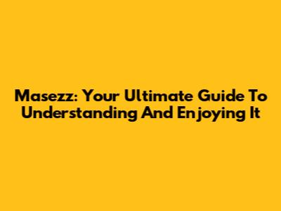 Masezz: Your Ultimate Guide To Understanding And Enjoying It