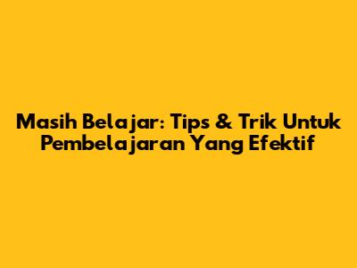 Masih Belajar: Tips & Trik Untuk Pembelajaran Yang Efektif