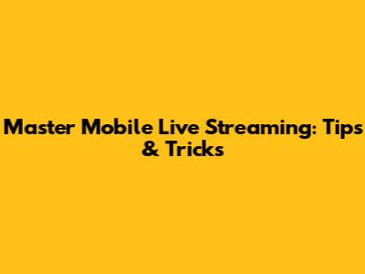Master Mobile Live Streaming: Tips & Tricks