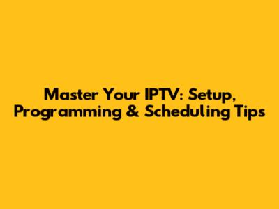 Master Your IPTV: Setup, Programming & Scheduling Tips