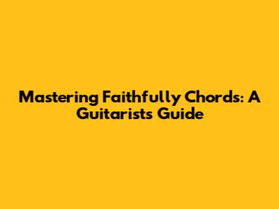 Mastering "Faithfully" Chords: A Guitarist's Guide