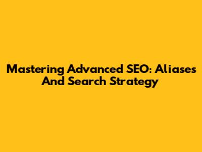 Mastering Advanced SEO: Aliases And Search Strategy