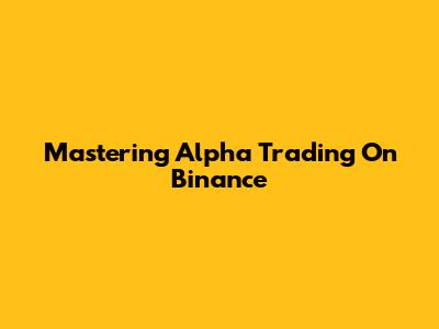 Mastering Alpha Trading On Binance