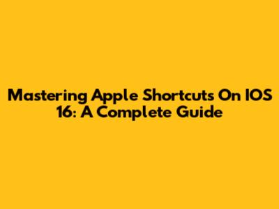 Mastering Apple Shortcuts On IOS 16: A Complete Guide