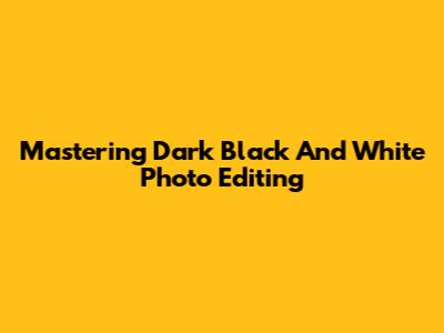 Mastering Dark Black And White Photo Editing