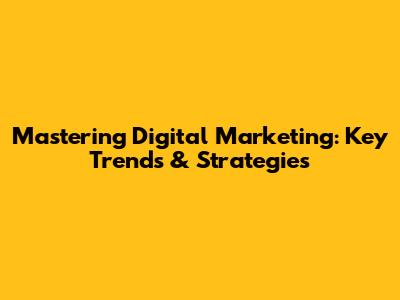 Mastering Digital Marketing: Key Trends & Strategies