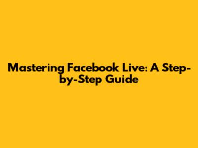 Mastering Facebook Live: A Step-by-Step Guide