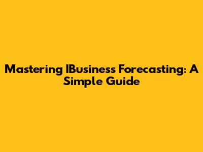 Mastering IBusiness Forecasting: A Simple Guide
