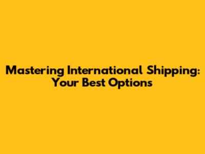 Mastering International Shipping: Your Best Options