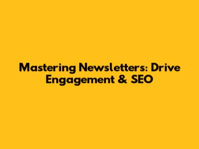 Mastering Newsletters: Drive Engagement & SEO