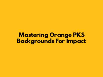 Mastering Orange PKS Backgrounds For Impact