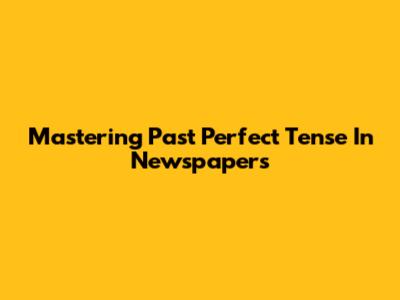Mastering Past Perfect Tense In Newspapers