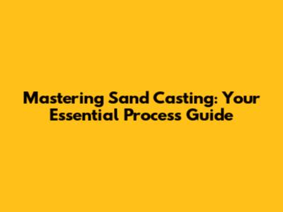 Mastering Sand Casting: Your Essential Process Guide