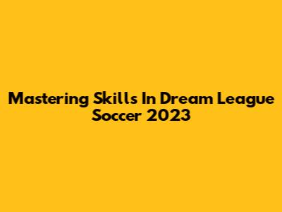 Mastering Skills In Dream League Soccer 2023