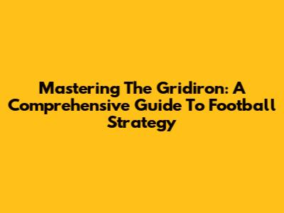 Mastering The Gridiron: A Comprehensive Guide To Football Strategy