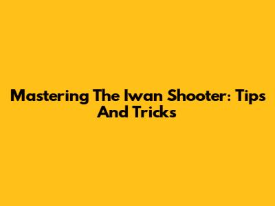 Mastering The Iwan Shooter: Tips And Tricks