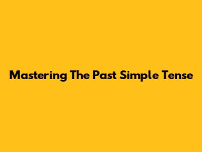 Mastering The Past Simple Tense