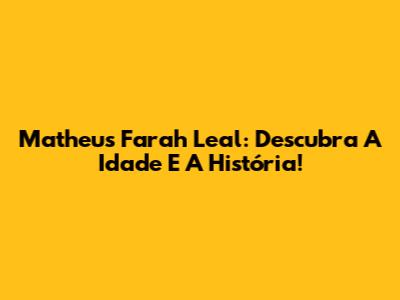 Matheus Farah Leal: Descubra A Idade E A História!
