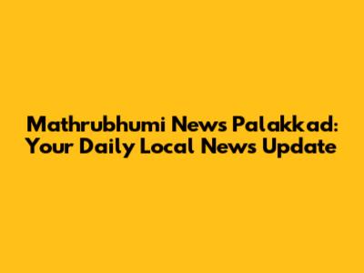 Mathrubhumi News Palakkad: Your Daily Local News Update