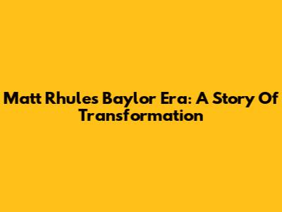Matt Rhule's Baylor Era: A Story Of Transformation