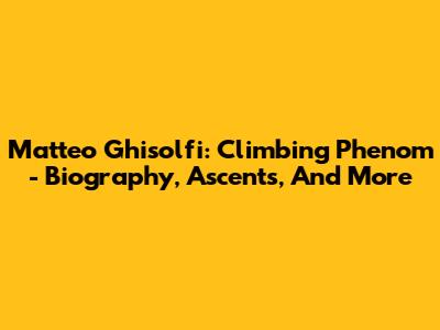 Matteo Ghisolfi: Climbing Phenom - Biography, Ascents, And More