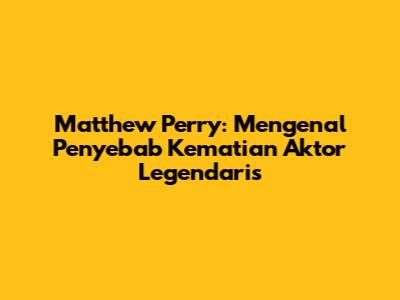 Matthew Perry: Mengenal Penyebab Kematian Aktor Legendaris
