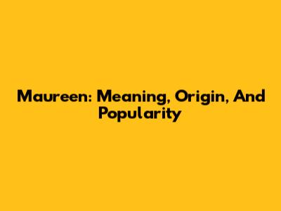 Maureen: Meaning, Origin, And Popularity