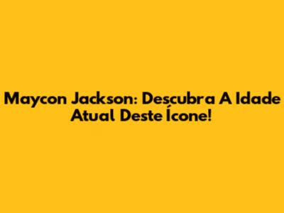 Maycon Jackson: Descubra A Idade Atual Deste Ícone!