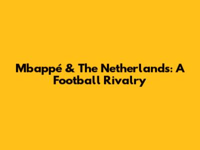 Mbappé & The Netherlands: A Football Rivalry