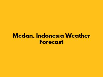 Medan, Indonesia Weather Forecast