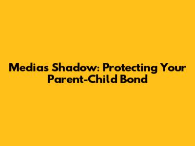 Media's Shadow: Protecting Your Parent-Child Bond