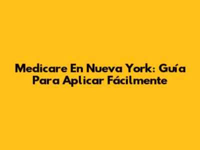 Medicare En Nueva York: Guía Para Aplicar Fácilmente