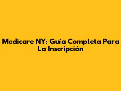 Medicare NY: Guía Completa Para La Inscripción