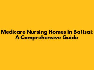 Medicare Nursing Homes In Balisai: A Comprehensive Guide