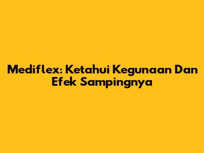 Mediflex: Ketahui Kegunaan Dan Efek Sampingnya