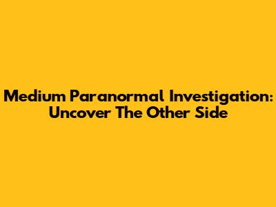 Medium Paranormal Investigation: Uncover The Other Side