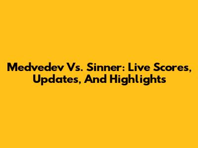 Medvedev Vs. Sinner: Live Scores, Updates, And Highlights