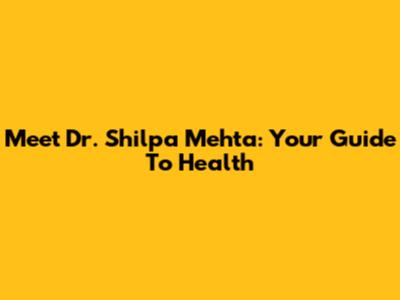 Meet Dr. Shilpa Mehta: Your Guide To Health
