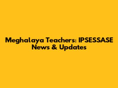 Meghalaya Teachers: IPSESSASE News & Updates