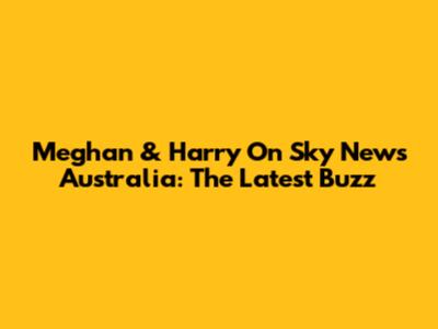 Meghan & Harry On Sky News Australia: The Latest Buzz