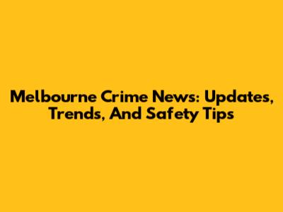 Melbourne Crime News: Updates, Trends, And Safety Tips