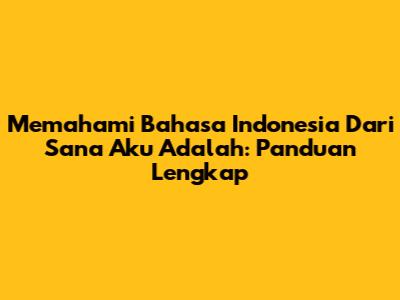 Memahami 'Bahasa Indonesia Dari Sana Aku Adalah': Panduan Lengkap