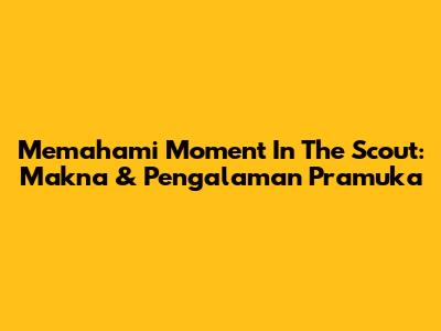 Memahami 'Moment In The Scout': Makna & Pengalaman Pramuka